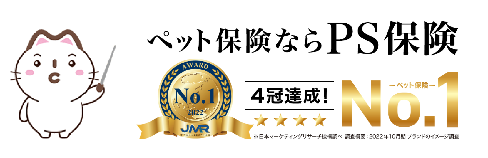 ペット保険ならPS保険 4冠達成！　ーペット保険ー　No.1　※日本マーケティングリサーチ機構調べ　調査概要：2022年10月期 ブランドのイメージ調査